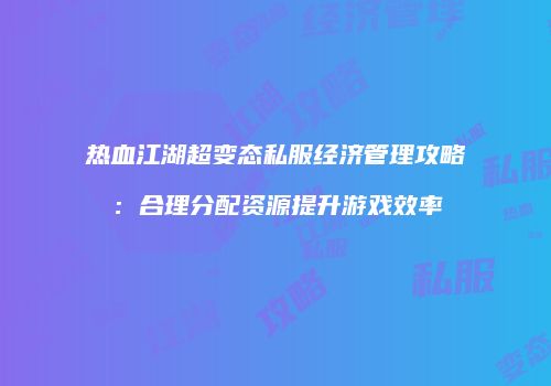 热血江湖超变态私服经济管理攻略：合理分配资源提升游戏效率