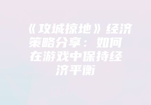 《攻城掠地》经济策略分享：如何在游戏中保持经济平衡