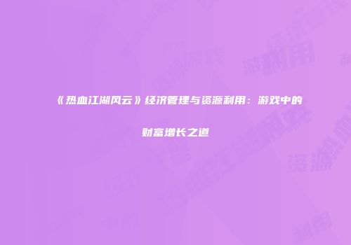 《热血江湖风云》经济管理与资源利用：游戏中的财富增长之道