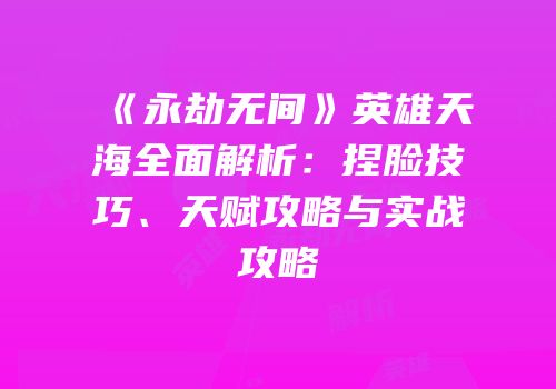 《永劫无间》英雄天海全面解析：捏脸技巧、天赋攻略与实战攻略