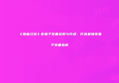 《热血江湖》夜猫子装备获取与升级：打造最强夜猫子装备指南