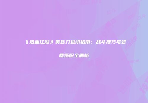《热血江湖》黄昏刀进阶指南：战斗技巧与装备搭配全解析
