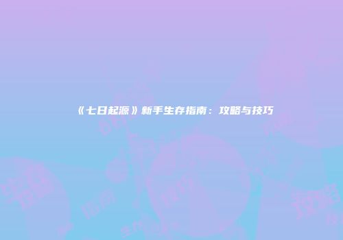 《七日起源》新手生存指南：攻略与技巧