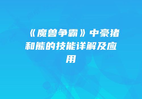 《魔兽争霸》中豪猪和熊的技能详解及应用