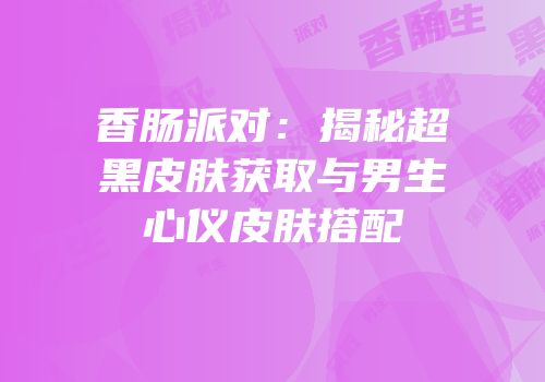 香肠派对：揭秘超黑皮肤获取与男生心仪皮肤搭配