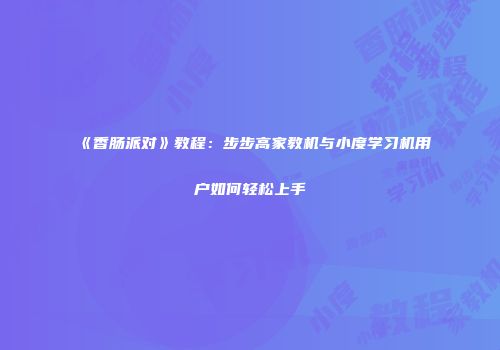 《香肠派对》教程：步步高家教机与小度学习机用户如何轻松上手
