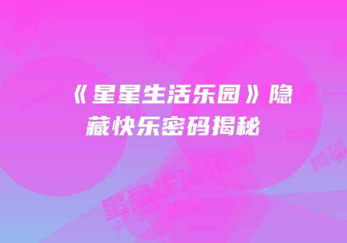 《星星生活乐园》隐藏快乐密码揭秘