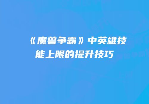 《魔兽争霸》中英雄技能上限的提升技巧