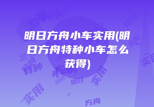 明日方舟小车实用(明日方舟特种小车怎么获得)
