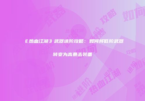 《热血江湖》武器进阶攻略：如何将低阶武器转变为高暴击装备