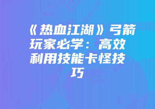 《热血江湖》弓箭玩家必学：高效利用技能卡怪技巧