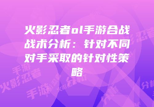 火影忍者ol手游合战战术分析：针对不同对手采取的针对性策略