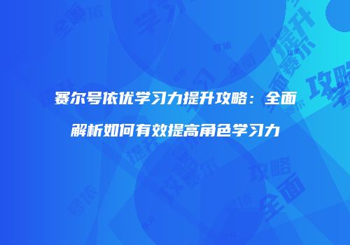 赛尔号依优学习力提升攻略：全面解析如何有效提高角色学习力