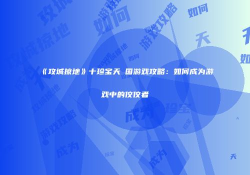 《攻城掠地》十珍宝天籣国游戏攻略:如何成为游戏中的佼佼者