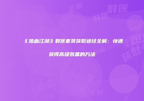 《热血江湖》群医套装获取途径全解:快速获得高级装备的方法