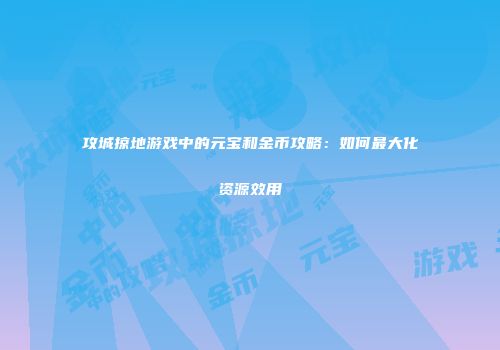 攻城掠地游戏中的元宝和金币攻略：如何最大化资源效用