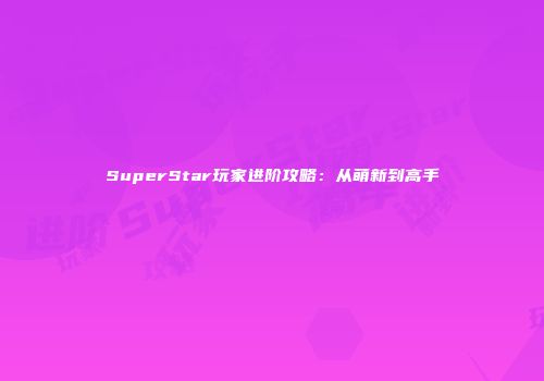 SuperStar玩家进阶攻略：从萌新到高手