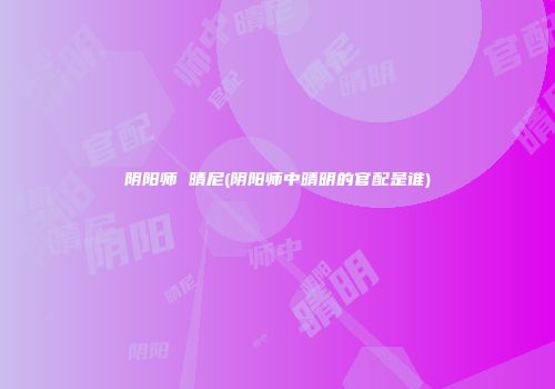 阴阳师 晴尼(阴阳师中晴明的官配是谁)