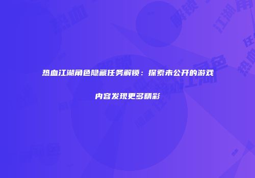 热血江湖角色隐藏任务解锁：探索未公开的游戏内容发现更多精彩