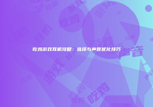 吃鸡游戏耳机攻略：选择与声音优化技巧