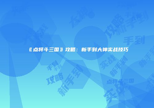 《点将斗三国》攻略：新手到大神实战技巧