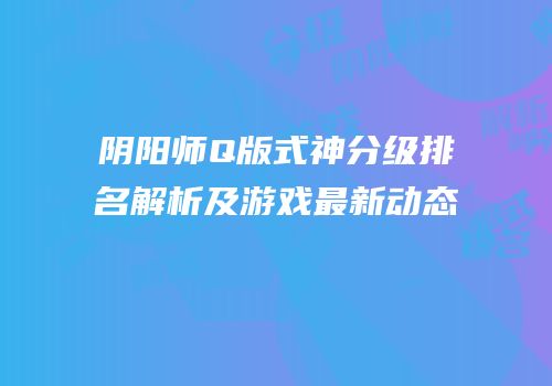 阴阳师Q版式神分级排名解析及游戏最新动态
