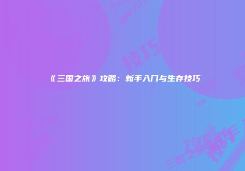 《三国之旅》攻略：新手入门与生存技巧