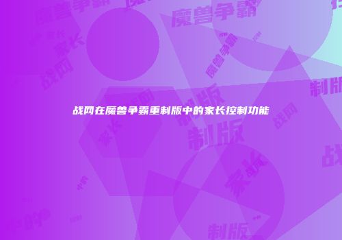 战网在魔兽争霸重制版中的家长控制功能