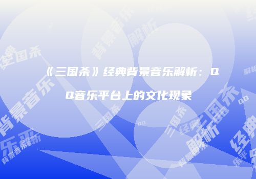 《三国杀》经典背景音乐解析：QQ音乐平台上的文化现象