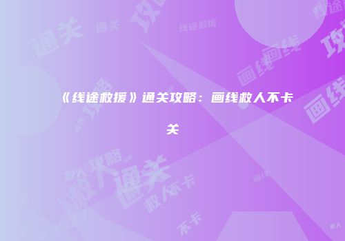 《线途救援》通关攻略：画线救人不卡关