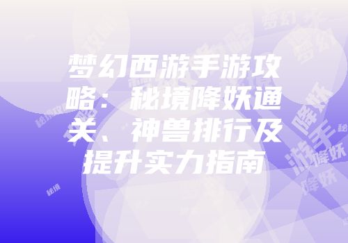 梦幻西游手游攻略：秘境降妖通关、神兽排行及提升实力指南