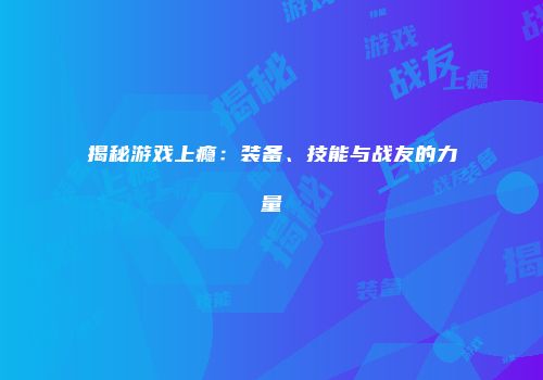 揭秘游戏上瘾：装备、技能与战友的力量