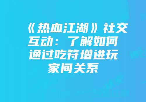 《热血江湖》社交互动:了解如何通过吃符增进玩家间关系