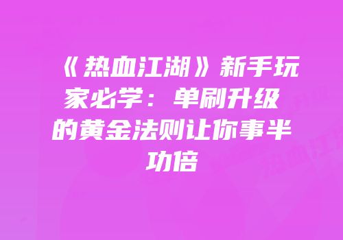 《热血江湖》新手玩家必学：单刷升级的黄金法则让你事半功倍