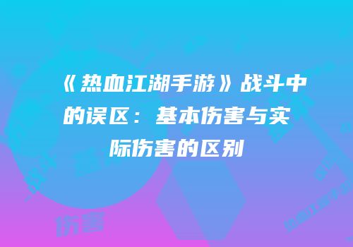 《热血江湖手游》战斗中的误区：基本伤害与实际伤害的区别
