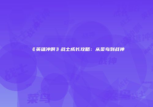 《英雄冲啊》战士成长攻略：从菜鸟到战神