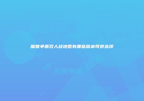 魔兽争霸双人战地图有哪些版本可供选择