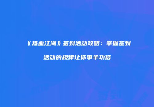 《热血江湖》签到活动攻略：掌握签到活动的规律让你事半功倍