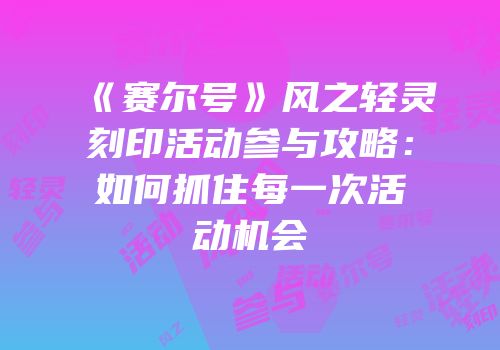 《赛尔号》风之轻灵刻印活动参与攻略：如何抓住每一次活动机会