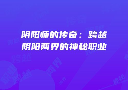 阴阳师的传奇：跨越阴阳两界的神秘职业