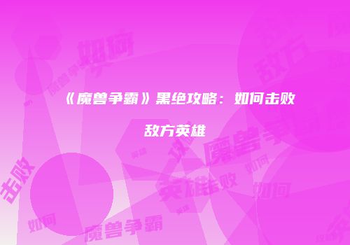 《魔兽争霸》黑绝攻略：如何击败敌方英雄