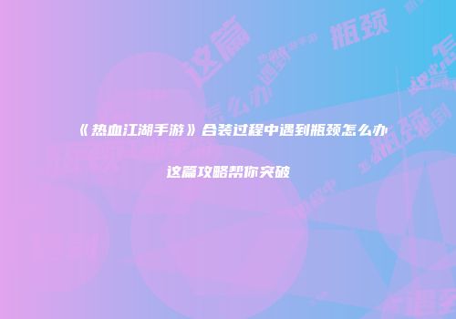 《热血江湖手游》合装过程中遇到瓶颈怎么办这篇攻略帮你突破