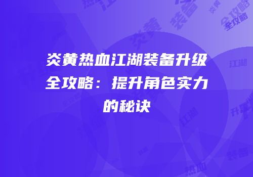炎黄热血江湖装备升级全攻略：提升角色实力的秘诀