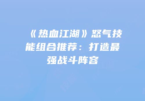 《热血江湖》怒气技能组合推荐：打造最强战斗阵容