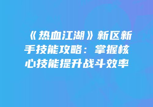 《热血江湖》新区新手技能攻略：掌握核心技能提升战斗效率