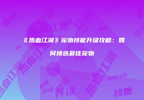 《热血江湖》宠物技能升级攻略：如何挑选最佳宠物