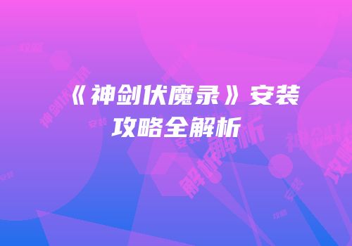 《神剑伏魔录》安装攻略全解析