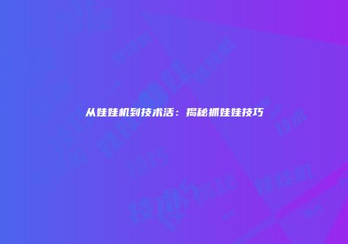 从娃娃机到技术活：揭秘抓娃娃技巧