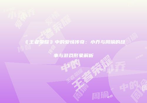 《王者荣耀》中的爱情传奇：小乔与周瑜的故事与游戏形象解析