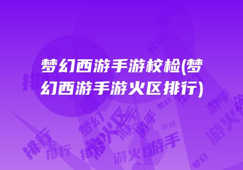 梦幻西游手游校检(梦幻西游手游火区排行)